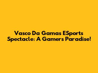 Vasco Da Gama's ESports Spectacle: A Gamer's Paradise!