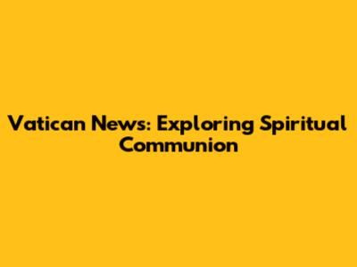 Vatican News: Exploring Spiritual Communion