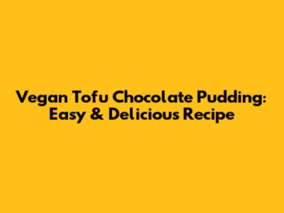 Vegan Tofu Chocolate Pudding: Easy & Delicious Recipe
