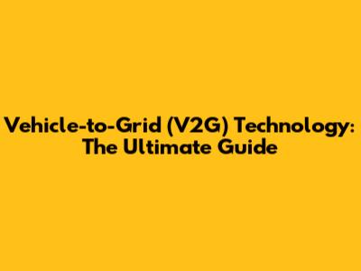 Vehicle-to-Grid (V2G) Technology: The Ultimate Guide
