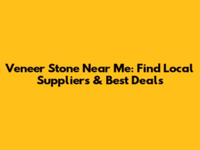 Veneer Stone Near Me: Find Local Suppliers & Best Deals