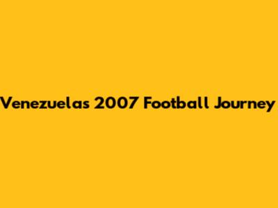Venezuela's 2007 Football Journey