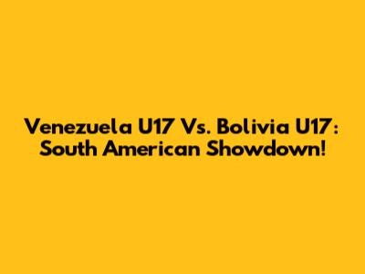 Venezuela U17 Vs. Bolivia U17: South American Showdown!