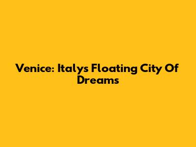 Venice: Italy's Floating City Of Dreams