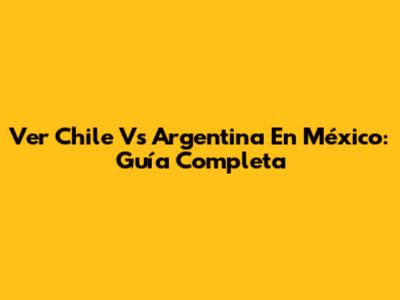 Ver Chile Vs Argentina En México: Guía Completa