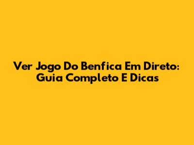Ver Jogo Do Benfica Em Direto: Guia Completo E Dicas