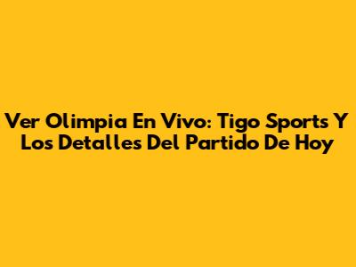 Ver Olimpia En Vivo: Tigo Sports Y Los Detalles Del Partido De Hoy