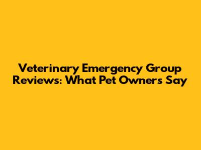 Veterinary Emergency Group Reviews: What Pet Owners Say