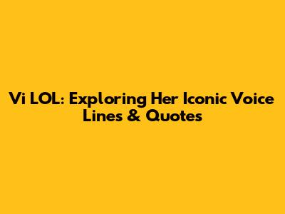 Vi LOL: Exploring Her Iconic Voice Lines & Quotes