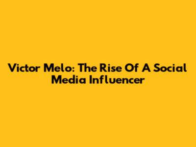 Victor Melo: The Rise Of A Social Media Influencer
