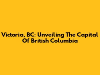 Victoria, BC: Unveiling The Capital Of British Columbia