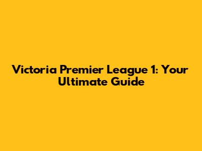 Victoria Premier League 1: Your Ultimate Guide