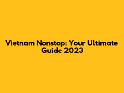 Vietnam Nonstop: Your Ultimate Guide 2023