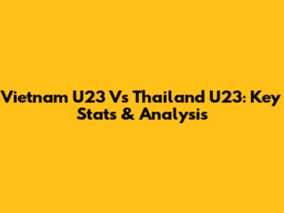 Vietnam U23 Vs Thailand U23: Key Stats & Analysis