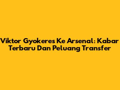 Viktor Gyokeres Ke Arsenal: Kabar Terbaru Dan Peluang Transfer