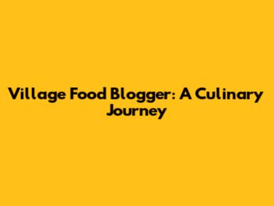 Village Food Blogger: A Culinary Journey