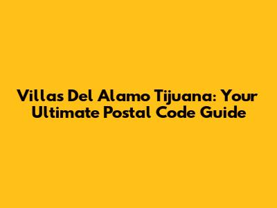 Villas Del Alamo Tijuana: Your Ultimate Postal Code Guide