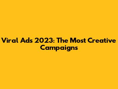 Viral Ads 2023: The Most Creative Campaigns