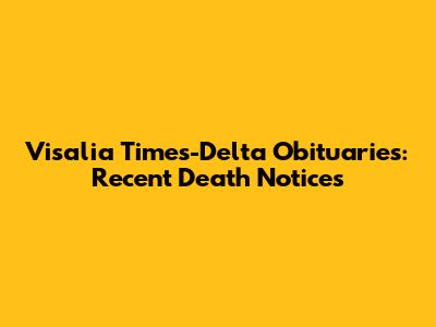 Visalia Times-Delta Obituaries: Recent Death Notices