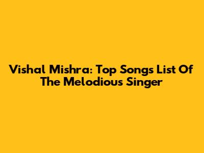 Vishal Mishra: Top Songs List Of The Melodious Singer