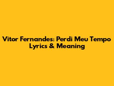 Vitor Fernandes: 'Perdi Meu Tempo' Lyrics & Meaning