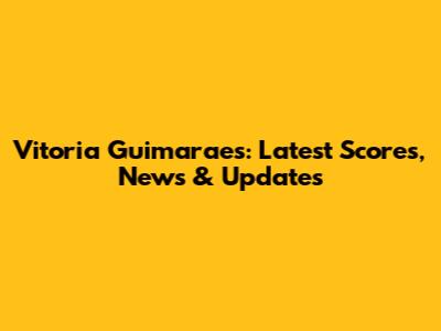 Vitoria Guimaraes: Latest Scores, News & Updates