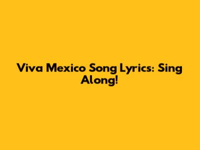 Viva Mexico Song Lyrics: Sing Along!
