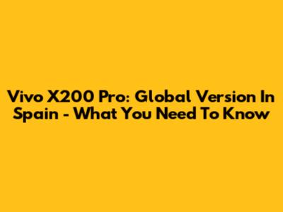 Vivo X200 Pro: Global Version In Spain - What You Need To Know