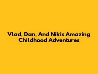Vlad, Dan, And Niki's Amazing Childhood Adventures