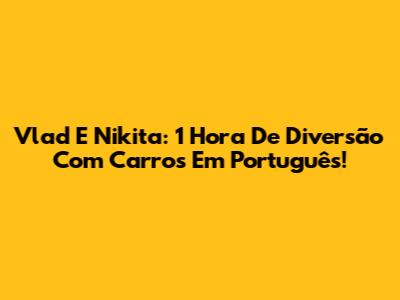 Vlad E Nikita: 1 Hora De Diversão Com Carros Em Português!
