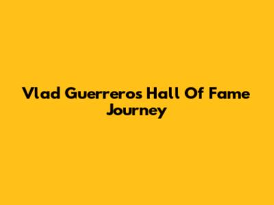 Vlad Guerrero's Hall Of Fame Journey