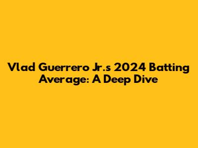 Vlad Guerrero Jr.'s 2024 Batting Average: A Deep Dive