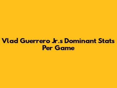 Vlad Guerrero Jr.'s Dominant Stats Per Game