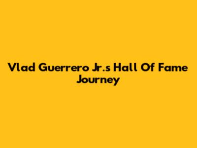Vlad Guerrero Jr.'s Hall Of Fame Journey