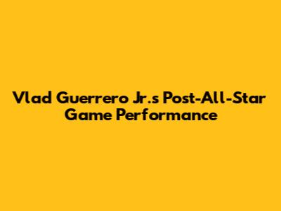 Vlad Guerrero Jr.'s Post-All-Star Game Performance