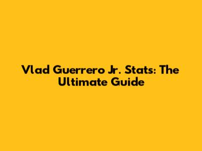 Vlad Guerrero Jr. Stats: The Ultimate Guide