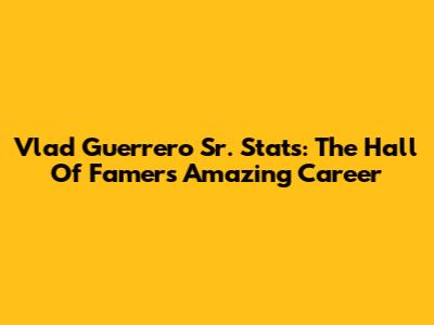 Vlad Guerrero Sr. Stats: The Hall Of Famer's Amazing Career