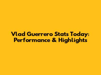Vlad Guerrero Stats Today: Performance & Highlights