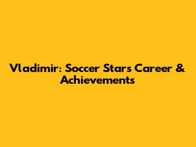 Vladimir: Soccer Star's Career & Achievements
