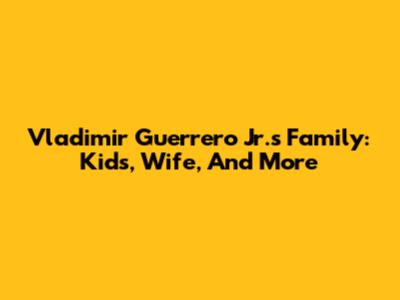 Vladimir Guerrero Jr.'s Family: Kids, Wife, And More