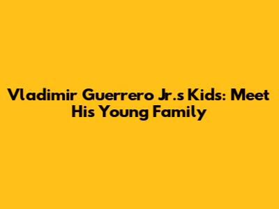Vladimir Guerrero Jr.'s Kids: Meet His Young Family