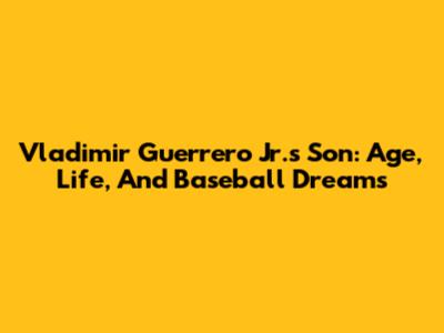 Vladimir Guerrero Jr.'s Son: Age, Life, And Baseball Dreams