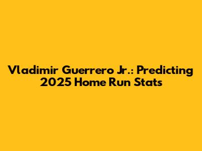 Vladimir Guerrero Jr.: Predicting 2025 Home Run Stats