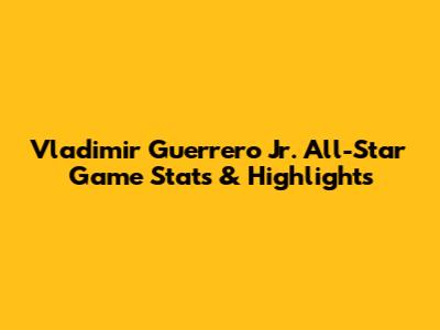Vladimir Guerrero Jr. All-Star Game Stats & Highlights