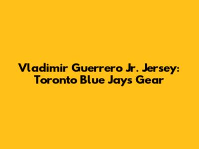 Vladimir Guerrero Jr. Jersey: Toronto Blue Jays Gear