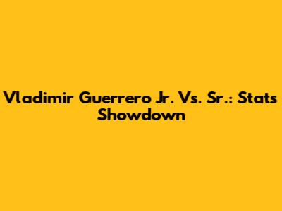 Vladimir Guerrero Jr. Vs. Sr.: Stats Showdown