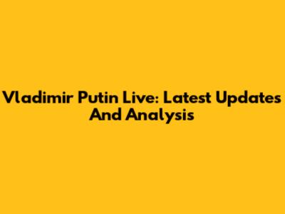 Vladimir Putin Live: Latest Updates And Analysis