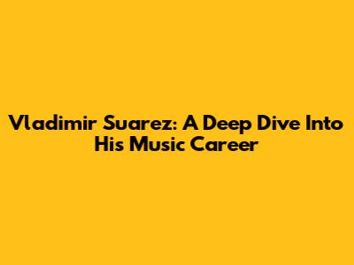 Vladimir Suarez: A Deep Dive Into His Music Career