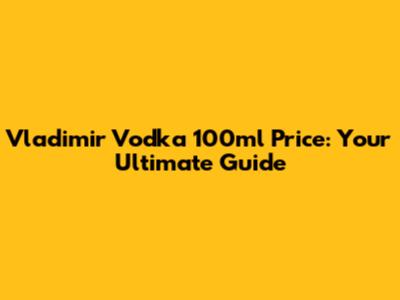 Vladimir Vodka 100ml Price: Your Ultimate Guide