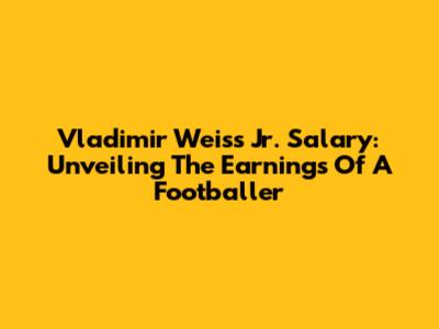 Vladimir Weiss Jr. Salary: Unveiling The Earnings Of A Footballer